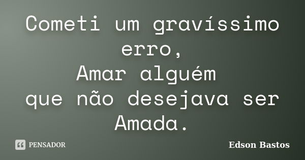 Cometi um gravíssimo erro, Amar alguém que não desejava ser Amada.... Frase de Edson Bastos.