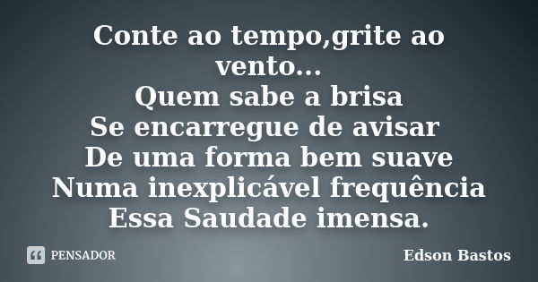 Conte ao tempo,grite ao vento... Quem sabe a brisa Se encarregue de avisar De uma forma bem suave Numa inexplicável frequência Essa Saudade imensa.... Frase de Edson Bastos.