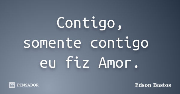 Contigo, somente contigo eu fiz Amor.... Frase de Edson Bastos.