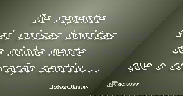 De repente sai coisas bonitas da minha mente que o coração sentiu...... Frase de Edson Bastos.