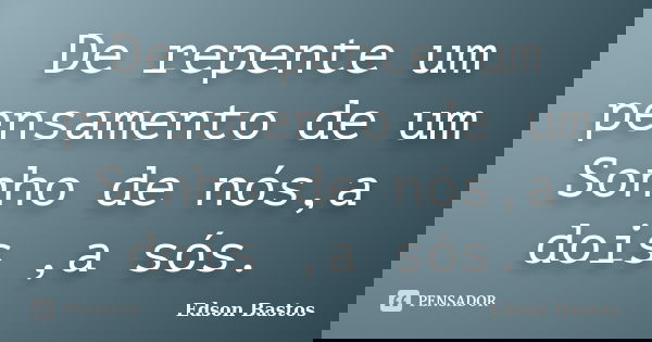 De repente um pensamento de um Sonho de nós,a dois ,a sós.... Frase de Edson Bastos.