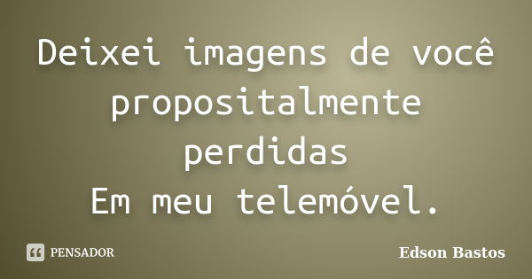 Deixei imagens de você propositalmente perdidas Em meu telemóvel.... Frase de Edson Bastos.