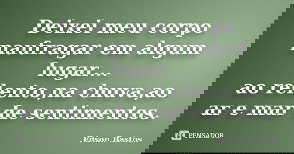 Deixei meu corpo naufragar em algum lugar... ao relento,na chuva,ao ar e mar de sentimentos.... Frase de Edson Bastos.