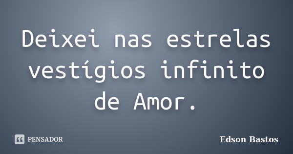 Deixei nas estrelas vestígios infinito de Amor.... Frase de Edson Bastos.