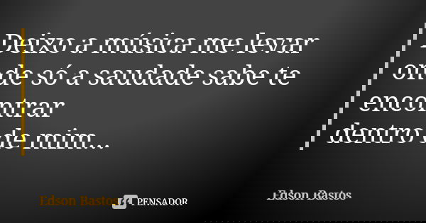 Deixo a música me levar onde só a saudade sabe te encontrar dentro de mim...... Frase de Edson Bastos.