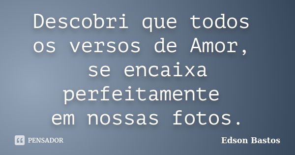 Descobri que todos os versos de Amor, se encaixa perfeitamente em nossas fotos.... Frase de Edson Bastos.