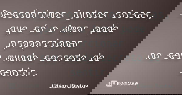 Descobrimos juntos coisas, que só o Amor pode proporcionar no seu mundo secreto de sentir.... Frase de Edson Bastos.