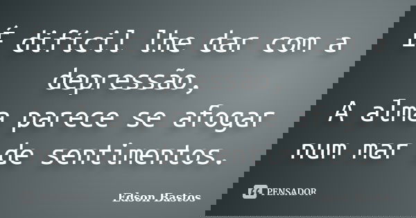 É difícil lhe dar com a depressão, A alma parece se afogar num mar de sentimentos.... Frase de Edson Bastos.