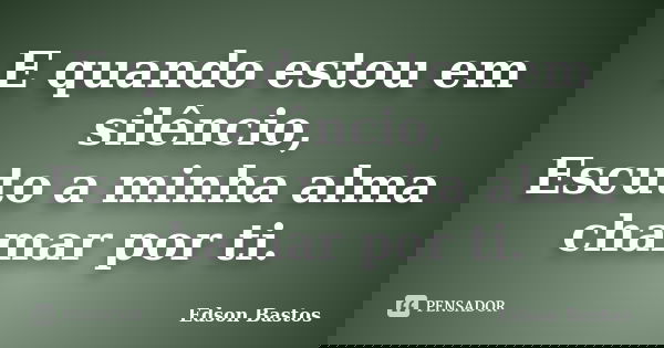 E quando estou em silêncio, Escuto a minha alma chamar por ti.... Frase de Edson Bastos.