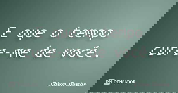 E que o tempo cure-me de você.... Frase de Edson Bastos.