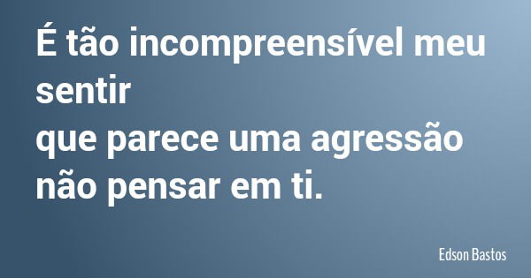 É tão incompreensível meu sentir que parece uma agressão não pensar em ti.... Frase de Edson Bastos.