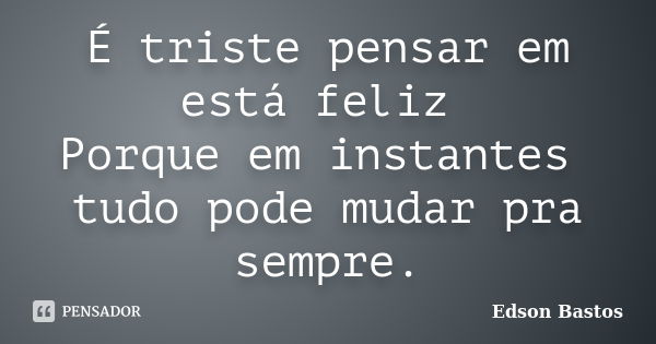 É triste pensar em está feliz Porque em instantes tudo pode mudar pra sempre.... Frase de Edson Bastos.