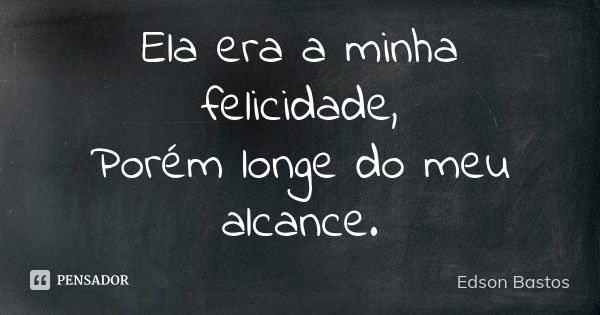 Ela era a minha felicidade, Porém longe do meu alcance.... Frase de Edson Bastos.