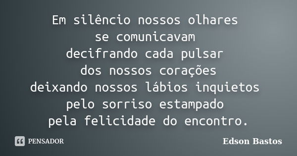 Em silêncio nossos olhares se comunicavam decifrando cada pulsar dos nossos corações deixando nossos lábios inquietos pelo sorriso estampado pela felicidade do ... Frase de Edson Bastos.