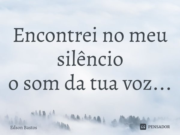 ⁠Encontrei no meu silêncio
o som da tua voz...... Frase de Edson Bastos.