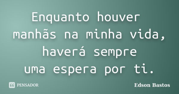 Enquanto houver manhãs na minha vida, haverá sempre uma espera por ti.... Frase de Edson Bastos.