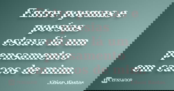 Entre poemas e poesias estava lá um pensamento em cacos de mim.... Frase de Edson Bastos.