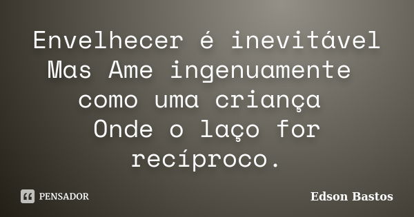 Envelhecer é inevitável Mas Ame ingenuamente como uma criança Onde o laço for recíproco.... Frase de Edson Bastos.