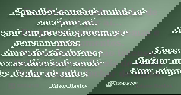 Espalhei saudade minha de você por aí... Despir em poesias,poemas e pensamentos. Nosso Amor foi tão intenso, Deixou marcas fáceis de sentir Num simples fechar d... Frase de Edson Bastos.