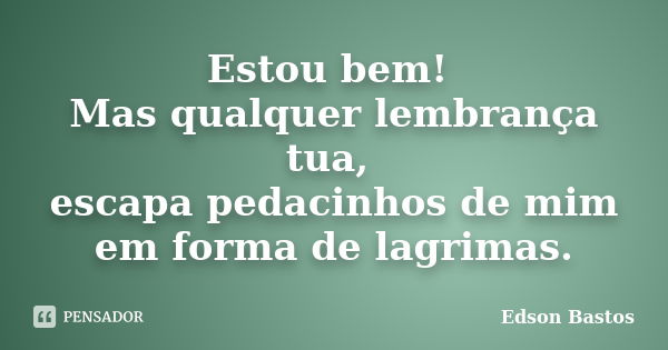 Estou bem! Mas qualquer lembrança tua, escapa pedacinhos de mim em forma de lagrimas.... Frase de Edson Bastos.