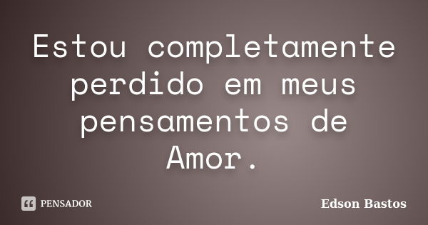 Estou completamente perdido em meus pensamentos de Amor.... Frase de Edson Bastos.