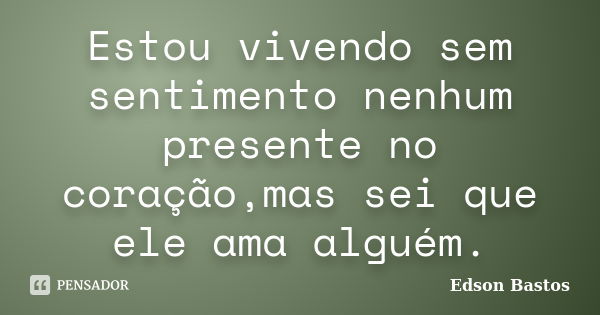 Estou vivendo sem sentimento nenhum presente no coração,mas sei que ele ama alguém.... Frase de Edson Bastos.