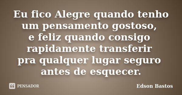 Eu fico Alegre quando tenho um pensamento gostoso, e feliz quando consigo rapidamente transferir pra qualquer lugar seguro antes de esquecer.... Frase de Edson Bastos.