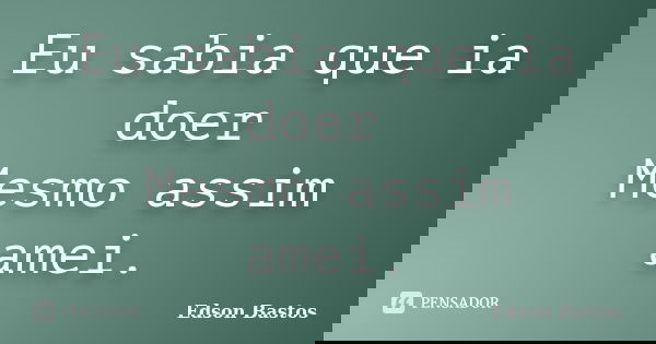 Eu sabia que ia doer Mesmo assim amei.... Frase de Edson Bastos.