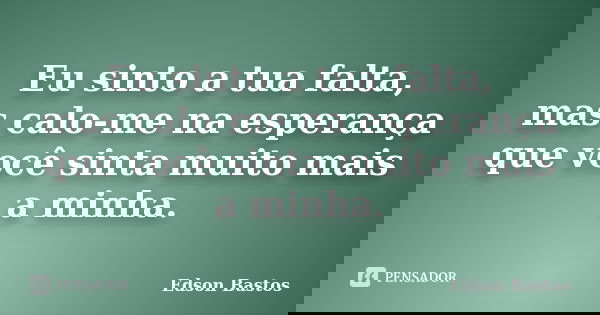 Eu sinto a tua falta, mas calo-me na esperança que você sinta muito mais a minha.... Frase de Edson Bastos.