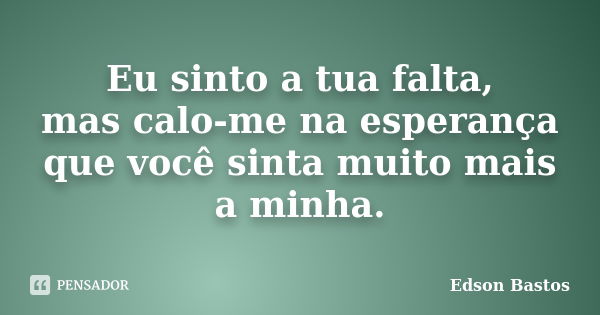 Eu sinto a tua falta, mas calo-me na esperança que você sinta muito mais a minha.... Frase de Edson Bastos.