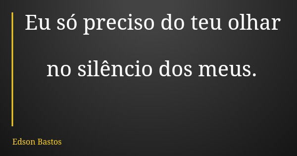 Eu só preciso do teu olhar no silêncio dos meus.... Frase de Edson Bastos.
