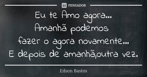 Eu te Amo agora... Amanhã podemos fazer o agora novamente... E depois de amanhã,outra vez.... Frase de Edson Bastos.