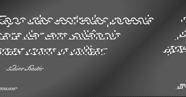 Faço das estrelas poesia para ler em silêncio apenas com o olhar.... Frase de Edson Bastos.