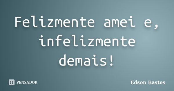 Felizmente amei e, infelizmente demais!... Frase de Edson Bastos.