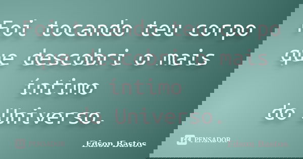 Foi tocando teu corpo que descobri o mais íntimo do Universo.... Frase de Edson Bastos.