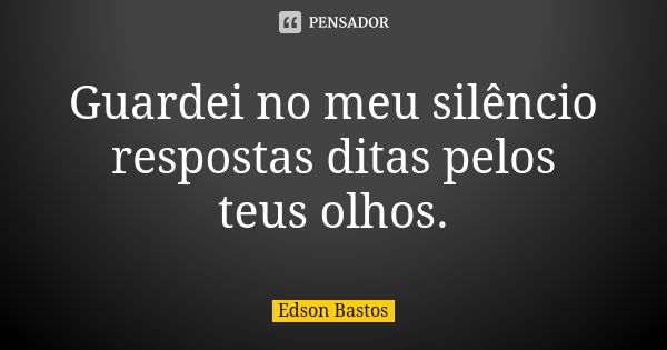 Guardei no meu silêncio respostas ditas pelos teus olhos.... Frase de Edson Bastos.