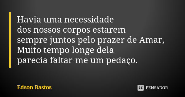 Havia uma necessidade dos nossos corpos estarem sempre juntos pelo prazer de Amar, Muito tempo longe dela parecia faltar-me um pedaço.... Frase de Edson Bastos.