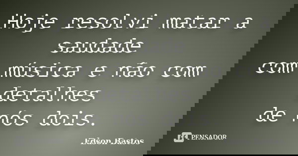 Hoje resolvi matar a saudade com música e não com detalhes de nós dois.... Frase de Edson Bastos.