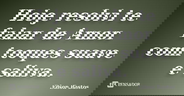 Hoje resolvi te falar de Amor com toques suave e saliva.... Frase de Edson Bastos.