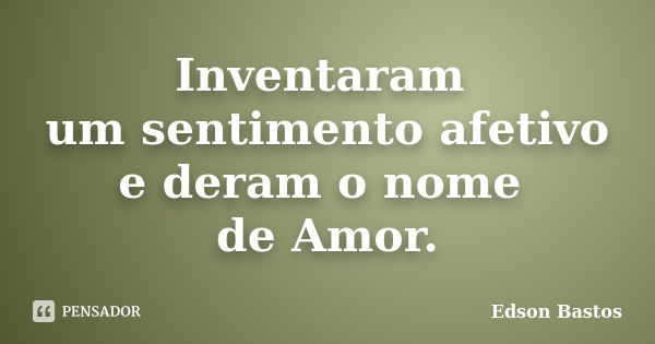 Inventaram um sentimento afetivo e deram o nome de Amor.... Frase de Edson Bastos.