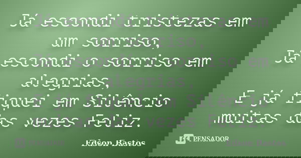 Já escondi tristezas em um sorriso, Já escondi o sorriso em alegrias, E já fiquei em Silêncio muitas das vezes Feliz.... Frase de Edson Bastos.