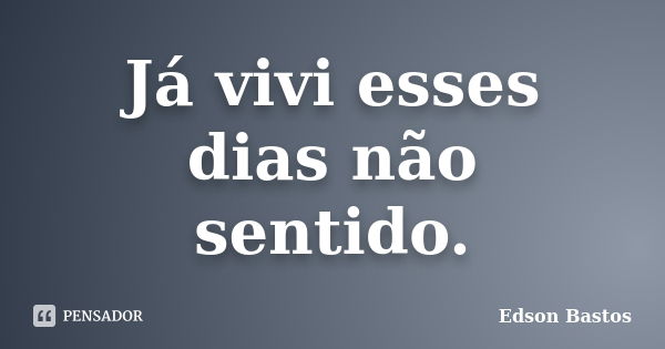 Já vivi esses dias não sentido.... Frase de Edson Bastos.