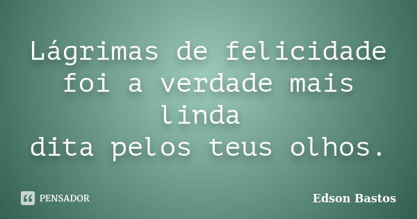 Lágrimas de felicidade foi a verdade mais linda dita pelos teus olhos.... Frase de Edson Bastos.