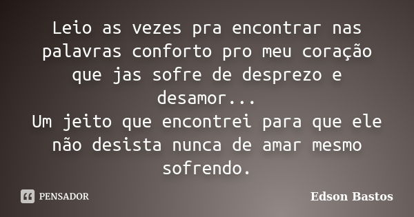 Leio as vezes pra encontrar nas palavras conforto pro meu coração que jas sofre de desprezo e desamor... Um jeito que encontrei para que ele não desista nunca d... Frase de Edson Bastos.