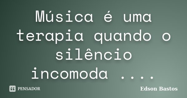 Música é uma terapia quando o silêncio incomoda ....... Frase de Edson Bastos.