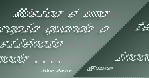 Música é uma terapia quando o silêncio incomoda ....... Frase de Edson Bastos.