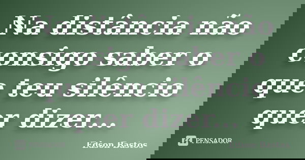Na distância não consigo saber o que teu silêncio quer dizer...... Frase de Edson Bastos.