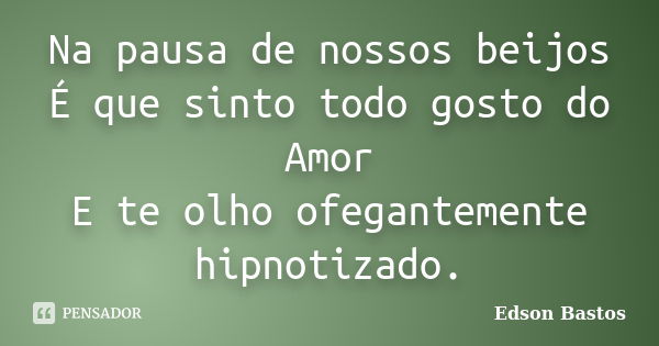 Na pausa de nossos beijos É que sinto todo gosto do Amor E te olho ofegantemente hipnotizado.... Frase de Edson Bastos.