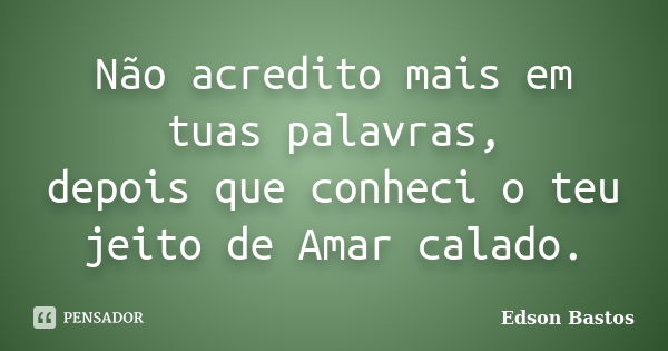 Não acredito mais em tuas palavras, depois que conheci o teu jeito de Amar calado.... Frase de Edson Bastos.