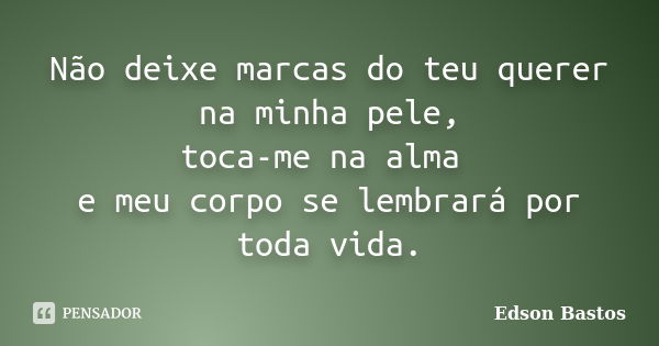 Não deixe marcas do teu querer na minha pele, toca-me na alma e meu corpo se lembrará por toda vida.... Frase de Edson Bastos.